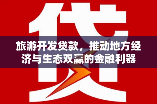 怀化旅游开发贷款，推动地方经济与生态双赢的金融利器