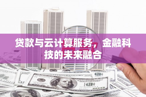 怀化贷款与云计算服务，金融科技的未来融合