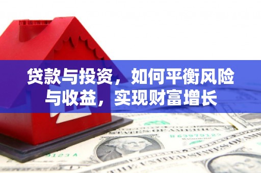 怀化贷款与投资，如何平衡风险与收益，实现财富增长
