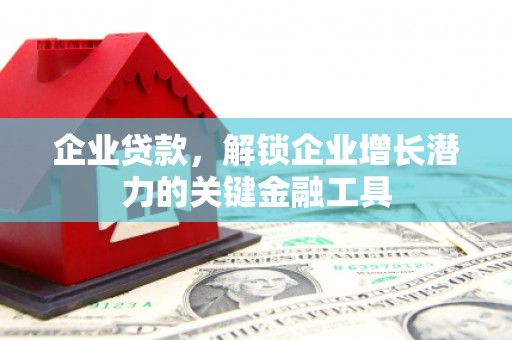 怀化企业贷款，解锁企业增长潜力的关键金融工具
