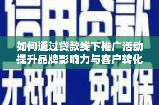 怀化如何通过贷款线下推广活动提升品牌影响力与客户转化率