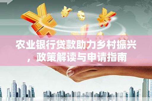 怀化农业银行贷款助力乡村振兴，政策解读与申请指南