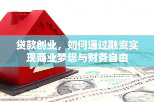怀化贷款创业，如何通过融资实现商业梦想与财务自由