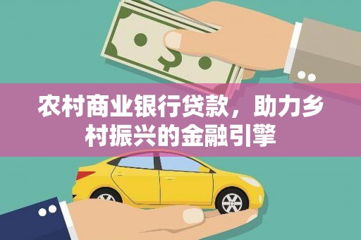 怀化农村商业银行贷款，助力乡村振兴的金融引擎