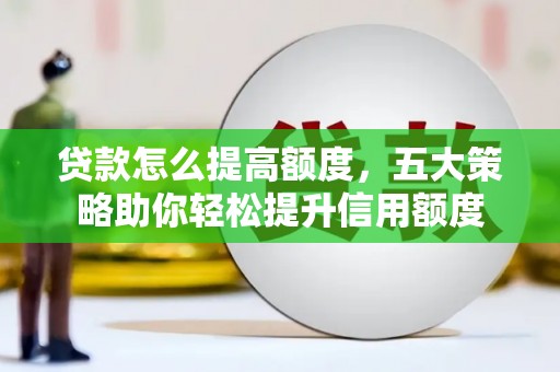 怀化贷款怎么提高额度，五大策略助你轻松提升信用额度