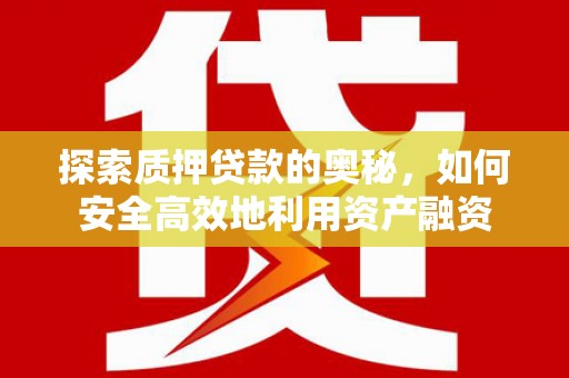 怀化探索质押贷款的奥秘，如何安全高效地利用资产融资