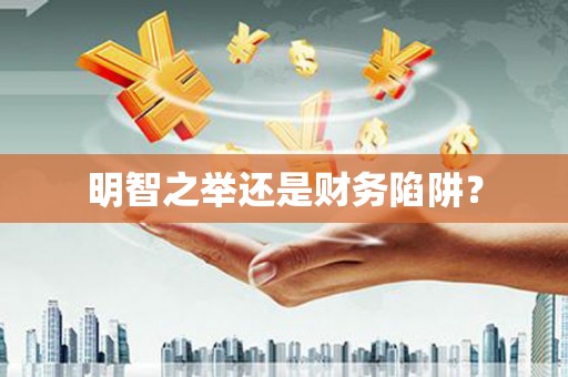 怀化明智之举还是财务陷阱？