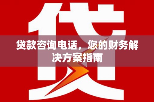 怀化贷款咨询电话，您的财务解决方案指南
