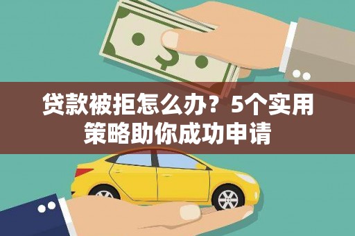 怀化贷款被拒怎么办？5个实用策略助你成功申请