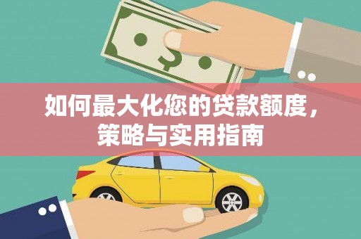怀化如何最大化您的贷款额度，策略与实用指南