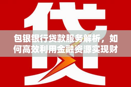 怀化包银银行贷款服务解析，如何高效利用金融资源实现财富增长