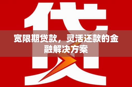 怀化宽限期贷款，灵活还款的金融解决方案