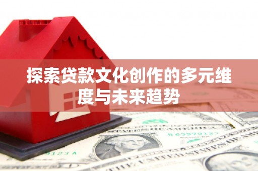 怀化探索贷款文化创作的多元维度与未来趋势