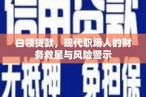 怀化白领贷款，现代职场人的财务救星与风险警示
