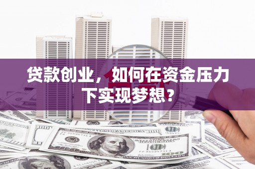 怀化贷款创业，如何在资金压力下实现梦想？