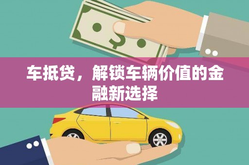 怀化车抵贷，解锁车辆价值的金融新选择