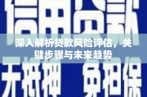 怀化深入解析贷款风险评估，关键步骤与未来趋势
