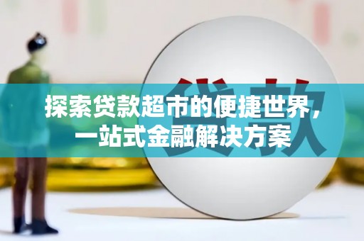 怀化探索贷款超市的便捷世界，一站式金融解决方案