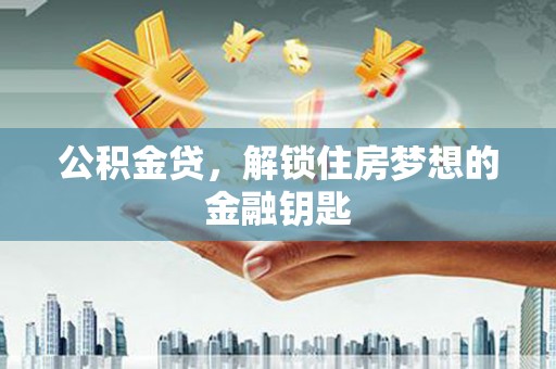 怀化公积金贷，解锁住房梦想的金融钥匙