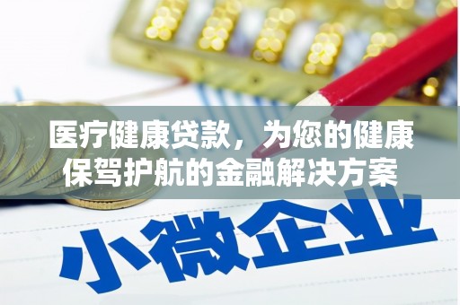 怀化医疗健康贷款，为您的健康保驾护航的金融解决方案