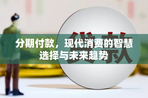 怀化分期付款，现代消费的智慧选择与未来趋势