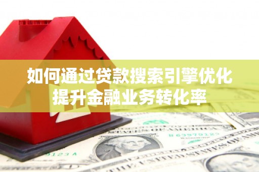 怀化如何通过贷款搜索引擎优化提升金融业务转化率