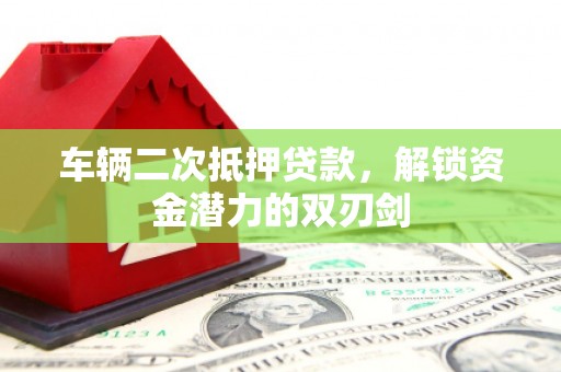 怀化车辆二次抵押贷款，解锁资金潜力的双刃剑