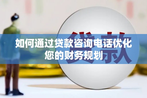 怀化如何通过贷款咨询电话优化您的财务规划