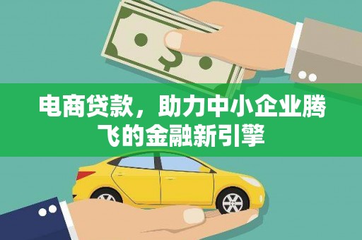怀化电商贷款，助力中小企业腾飞的金融新引擎