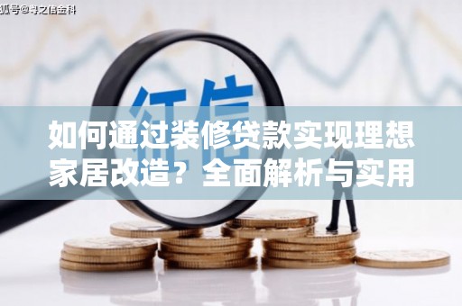 怀化如何通过装修贷款实现理想家居改造？全面解析与实用指南