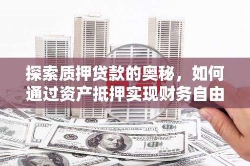 怀化探索质押贷款的奥秘，如何通过资产抵押实现财务自由