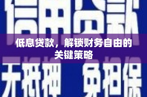 怀化低息贷款，解锁财务自由的关键策略