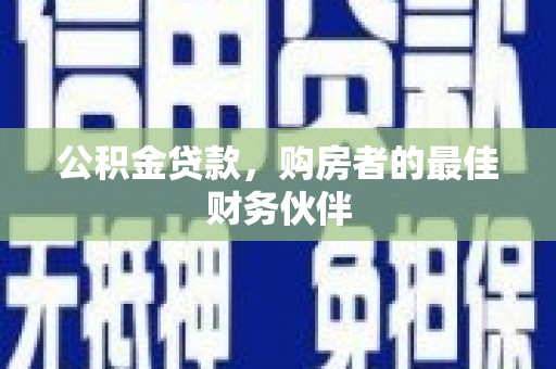 怀化公积金贷款，购房者的最佳财务伙伴