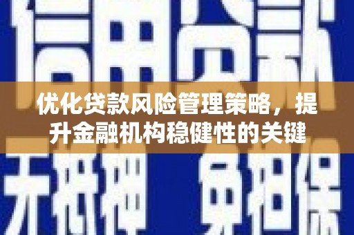 怀化优化贷款风险管理策略，提升金融机构稳健性的关键