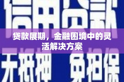 怀化贷款展期，金融困境中的灵活解决方案