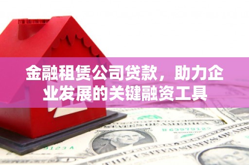 怀化金融租赁公司贷款，助力企业发展的关键融资工具