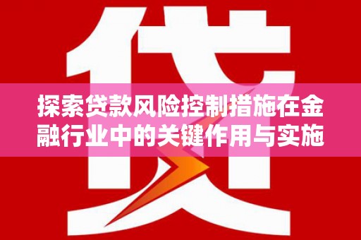 怀化探索贷款风险控制措施在金融行业中的关键作用与实施策略