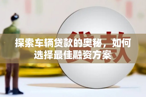 怀化探索车辆贷款的奥秘，如何选择最佳融资方案