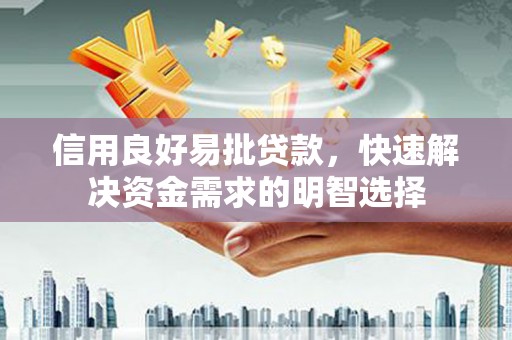 怀化信用良好易批贷款，快速解决资金需求的明智选择