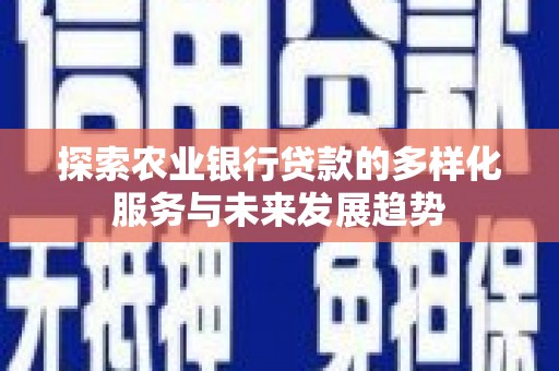 怀化探索农业银行贷款的多样化服务与未来发展趋势