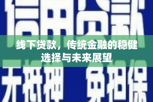 怀化线下贷款，传统金融的稳健选择与未来展望