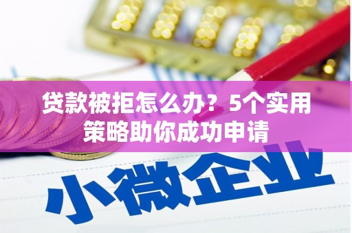 怀化贷款被拒怎么办？5个实用策略助你成功申请