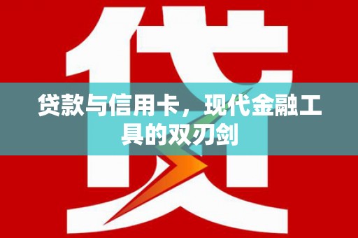 怀化贷款与信用卡，现代金融工具的双刃剑