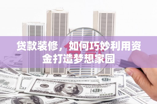 怀化贷款装修，如何巧妙利用资金打造梦想家园