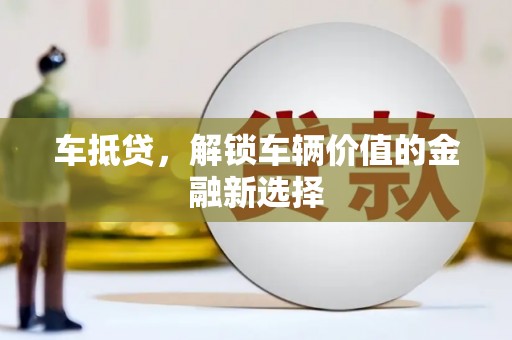 怀化车抵贷，解锁车辆价值的金融新选择