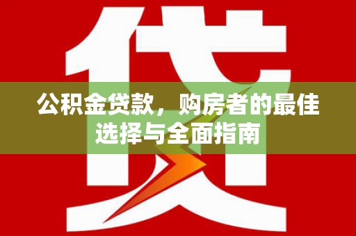 怀化公积金贷款，购房者的最佳选择与全面指南