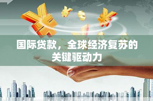怀化国际贷款，全球经济复苏的关键驱动力