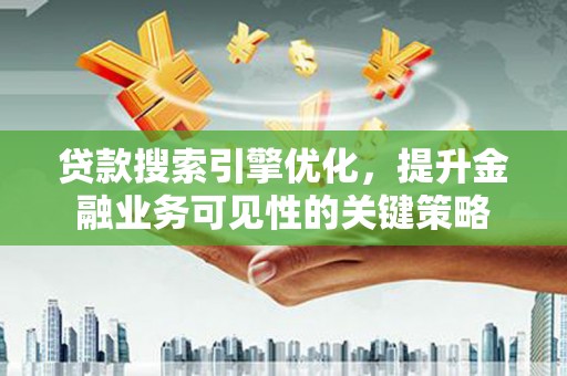 怀化贷款搜索引擎优化，提升金融业务可见性的关键策略