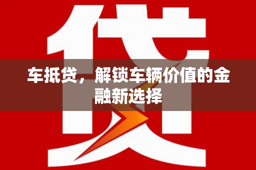 怀化车抵贷，解锁车辆价值的金融新选择