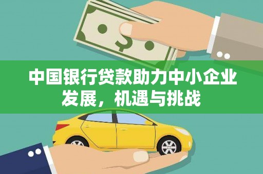 怀化中国银行贷款助力中小企业发展，机遇与挑战